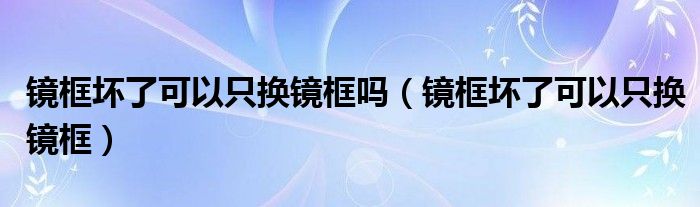 镜框坏了可以只换镜框吗（镜框坏了可以只换镜框）