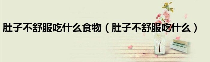 肚子不舒服吃什么食物（肚子不舒服吃什么）