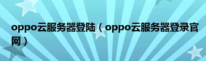 oppo云服务器登陆（oppo云服务器登录官网）