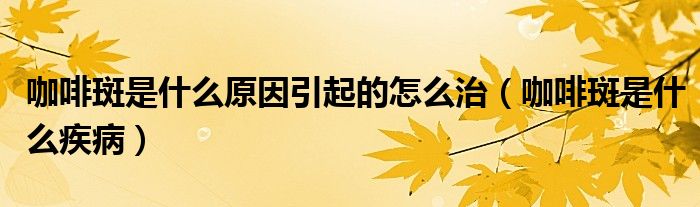 咖啡斑是什么原因引起的怎么治（咖啡斑是什么疾病）