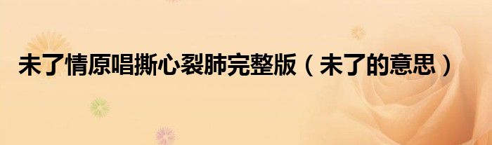 未了情原唱撕心裂肺完整版（未了的意思）