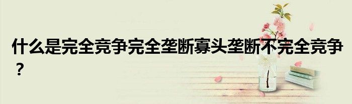 什么是完全竞争完全垄断寡头垄断不完全竞争？