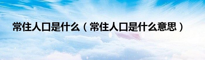 常住人口是什么（常住人口是什么意思）