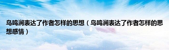 鸟鸣涧表达了作者怎样的思想（鸟鸣涧表达了作者怎样的思想感情）