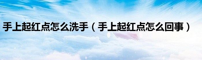 手上起红点怎么洗手(手上起红点怎么回事)