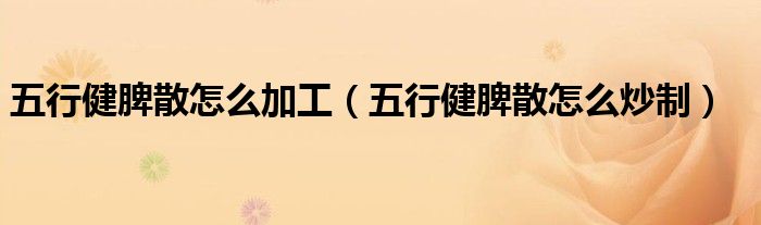 五行健脾散怎么加工（五行健脾散怎么炒制）