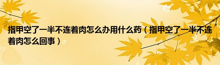 指甲空了一半不连着肉怎么办用什么药（指甲空了一半不连着肉怎么回事）