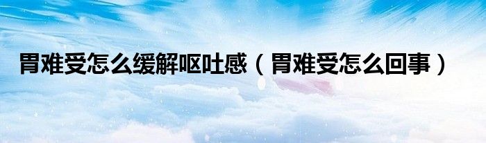 胃难受怎么缓解呕吐感（胃难受怎么回事）