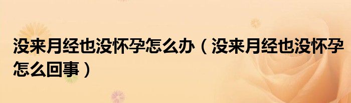 没来月经也没怀孕怎么办（没来月经也没怀孕怎么回事）