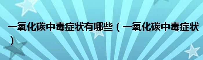 一氧化碳中毒症状有哪些（一氧化碳中毒症状）