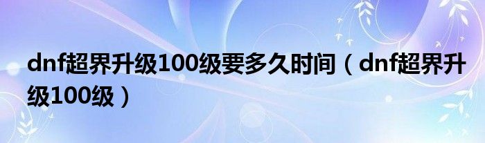 dnf超界升级100级要多久时间（dnf超界升级100级）