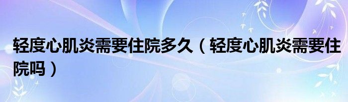 轻度心肌炎需要住院多久（轻度心肌炎需要住院吗）