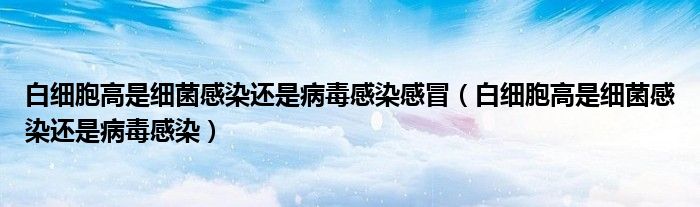 白细胞高是细菌感染还是病毒感染感冒（白细胞高是细菌感染还是病毒感染）