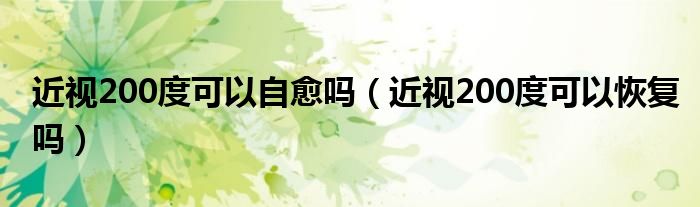 近视200度可以自愈吗（近视200度可以恢复吗）