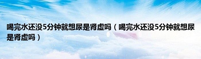 喝完水还没5分钟就想尿是肾虚吗（喝完水还没5分钟就想尿是肾虚吗）