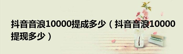 抖音音浪10000提成多少（抖音音浪10000提现多少）