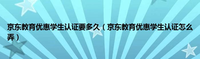 京东教育优惠学生认证要多久（京东教育优惠学生认证怎么弄）