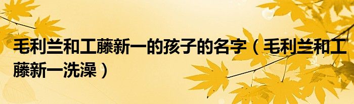 毛利兰和工藤新一的孩子的名字（毛利兰和工藤新一洗澡）