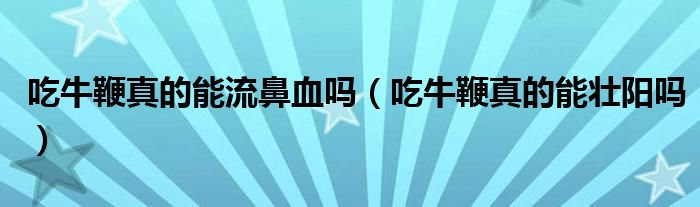 吃牛鞭真的能流鼻血吗（吃牛鞭真的能壮阳吗）
