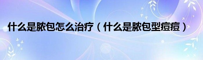 什么是脓包怎么治疗（什么是脓包型痘痘）