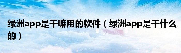 绿洲app是干嘛用的软件（绿洲app是干什么的）