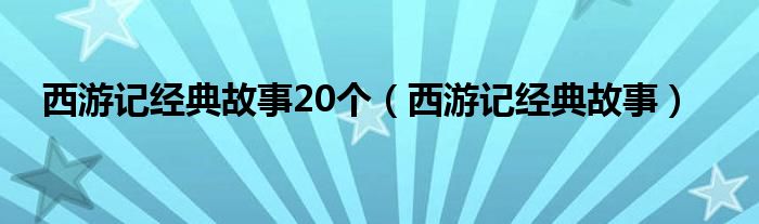 西游记经典故事20个（西游记经典故事）