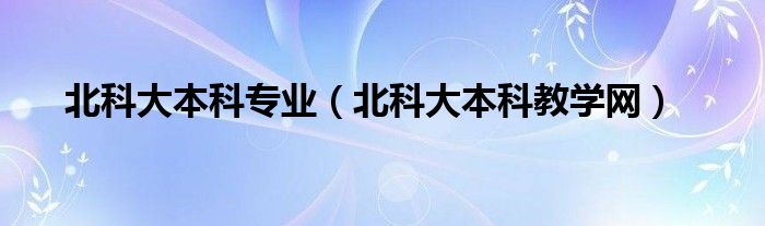北科大本科专业（北科大本科教学网）