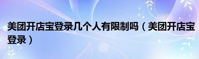 美团开店宝登录几个人有限制吗（美团开店宝登录）