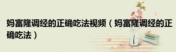 妈富隆调经的正确吃法视频（妈富隆调经的正确吃法）