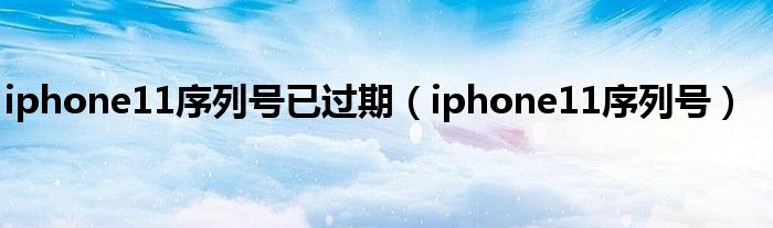 iphone11序列号已过期（iphone11序列号）