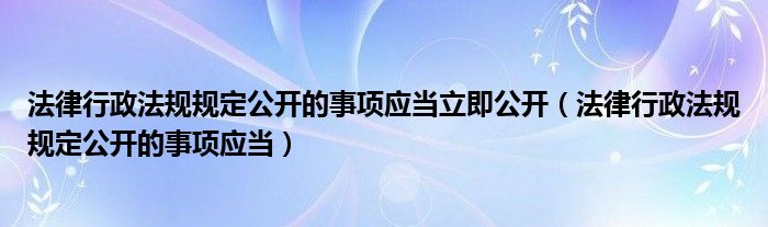 法律行政法规规定公开的事项应当立即公开（法律行政法规规定公开的事项应当）