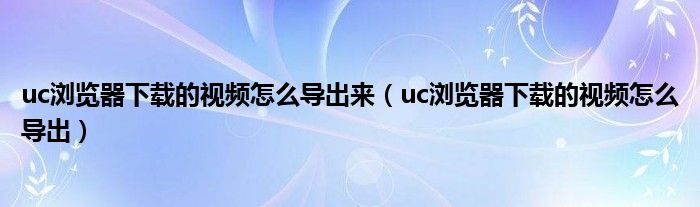 uc浏览器下载的视频怎么导出来（uc浏览器下载的视频怎么导出）