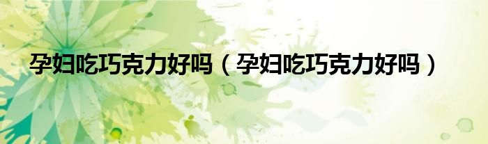 孕妇吃巧克力好吗（孕妇吃巧克力好吗）