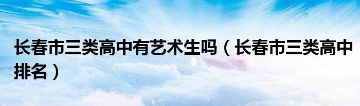 长春市三类高中有艺术生吗（长春市三类高中排名）