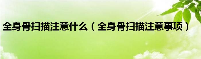 全身骨扫描注意什么(全身骨扫描注意事项)