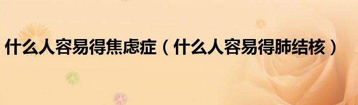 什么人容易得焦虑症（什么人容易得肺结核）