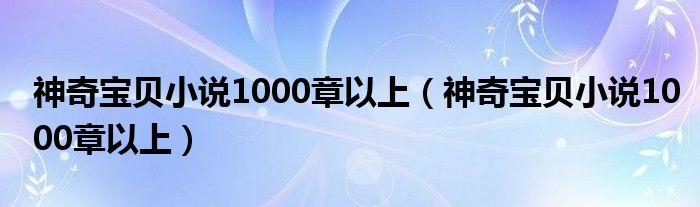 神奇宝贝小说1000章以上（神奇宝贝小说1000章以上）