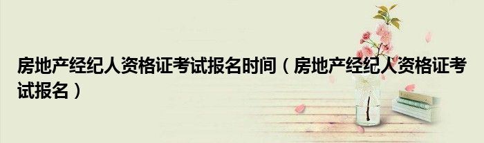 房地产经纪人资格证考试报名时间（房地产经纪人资格证考试报名）