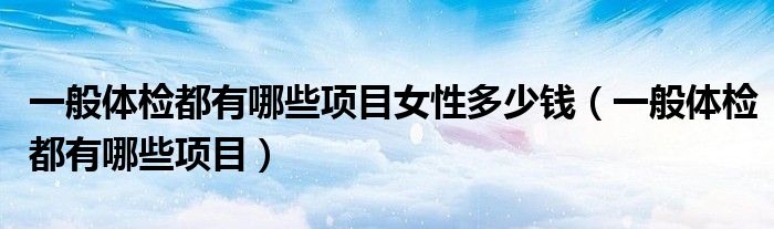 一般体检都有哪些项目女性多少钱（一般体检都有哪些项目）