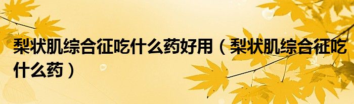 梨状肌综合征吃什么药好用（梨状肌综合征吃什么药）