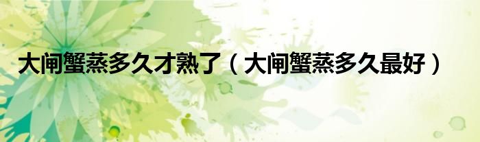 大闸蟹蒸多久才熟了（大闸蟹蒸多久最好）