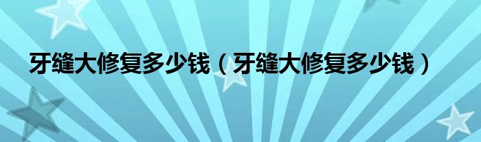 牙缝大修复多少钱（牙缝大修复多少钱）