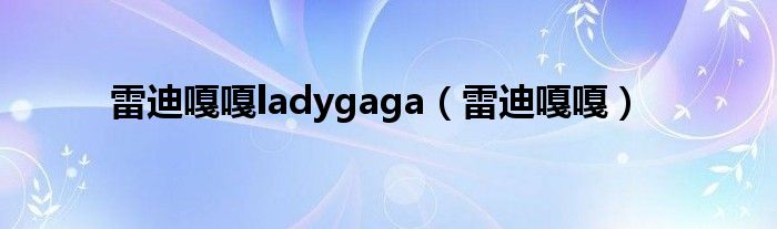 雷迪嘎嘎ladygaga（雷迪嘎嘎）