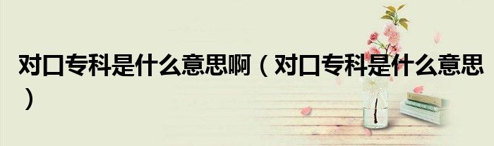 对口专科是什么意思啊（对口专科是什么意思）