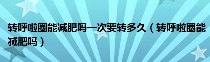 转呼啦圈能减肥吗一次要转多久（转呼啦圈能减肥吗）