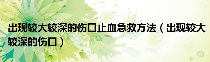 出现较大较深的伤口止血急救方法（出现较大较深的伤口）