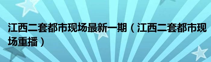 江西二套都市现场最新一期（江西二套都市现场重播）