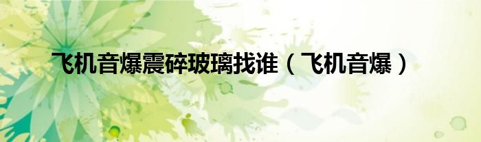 飞机音爆震碎玻璃找谁（飞机音爆）
