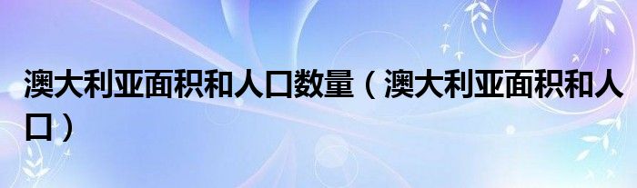 澳大利亚面积和人口数量（澳大利亚面积和人口）