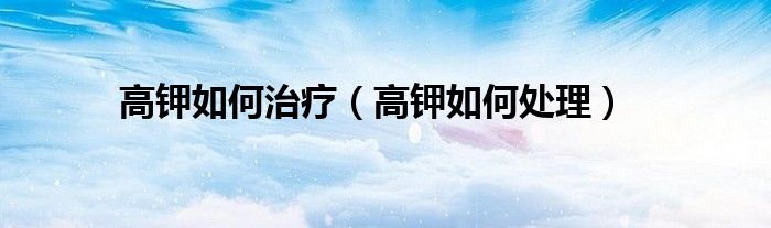 高钾如何治疗（高钾如何处理）